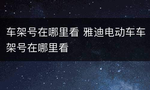 车架号在哪里看 雅迪电动车车架号在哪里看