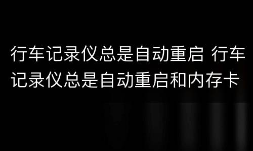 行车记录仪总是自动重启 行车记录仪总是自动重启和内存卡有关系吗