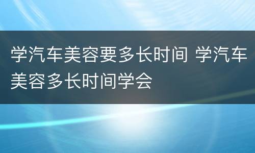 学汽车美容要多长时间 学汽车美容多长时间学会
