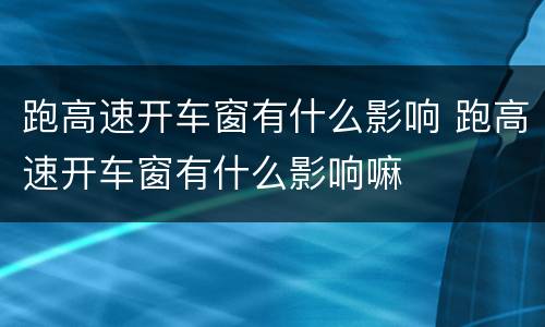 跑高速开车窗有什么影响 跑高速开车窗有什么影响嘛