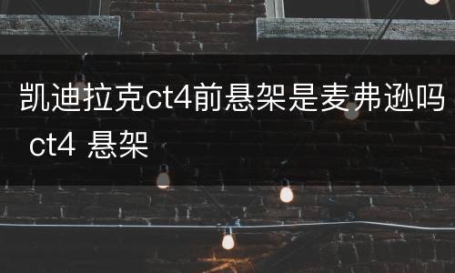 凯迪拉克ct4前悬架是麦弗逊吗 ct4 悬架