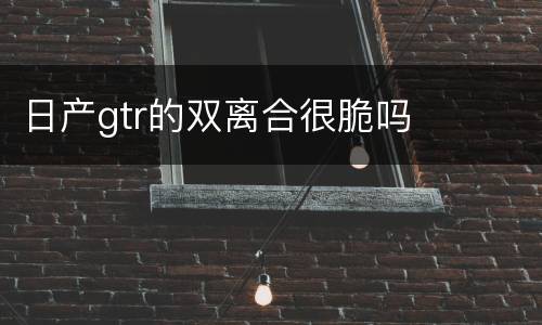 日产gtr的双离合很脆吗