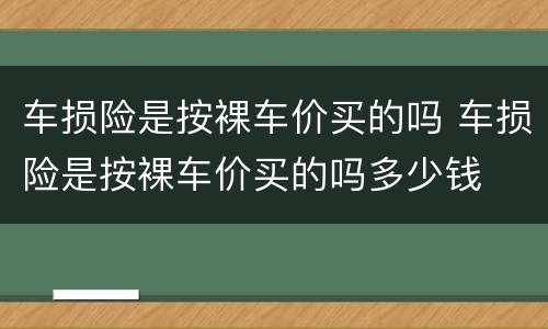车损险是按裸车价买的吗 车损险是按裸车价买的吗多少钱