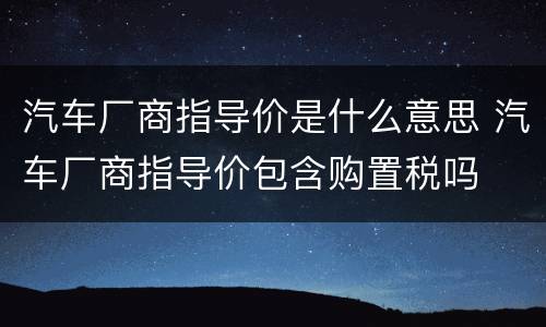 汽车厂商指导价是什么意思 汽车厂商指导价包含购置税吗