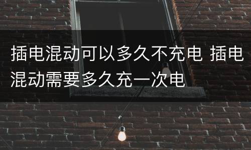 插电混动可以多久不充电 插电混动需要多久充一次电