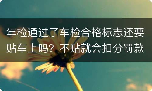 年检通过了车检合格标志还要贴车上吗？不贴就会扣分罚款