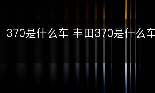 370是什么车 丰田370是什么车