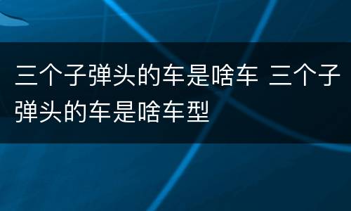 三个子弹头的车是啥车 三个子弹头的车是啥车型