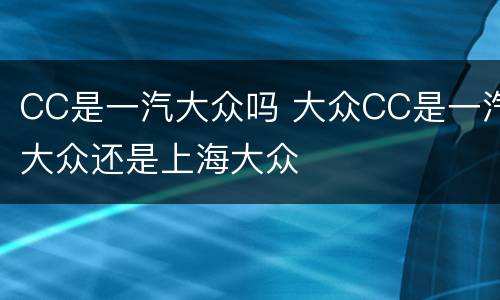 CC是一汽大众吗 大众CC是一汽大众还是上海大众