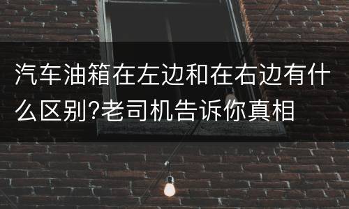 汽车油箱在左边和在右边有什么区别?老司机告诉你真相