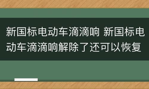 新国标电动车滴滴响 新国标电动车滴滴响解除了还可以恢复不