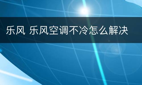 乐风 乐风空调不冷怎么解决