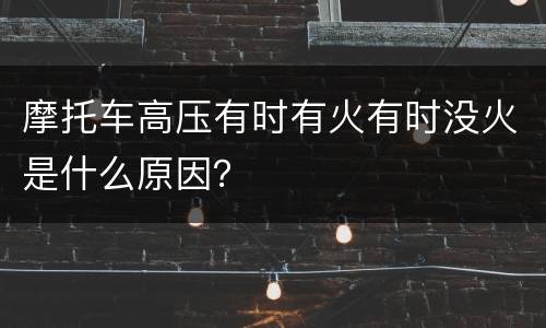 摩托车高压有时有火有时没火是什么原因？
