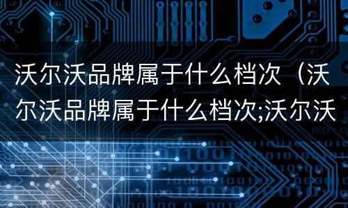 沃尔沃品牌属于什么档次（沃尔沃品牌属于什么档次;沃尔沃品牌历史）
