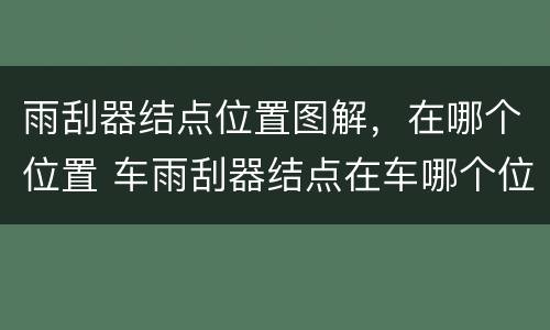 雨刮器结点位置图解，在哪个位置 车雨刮器结点在车哪个位置