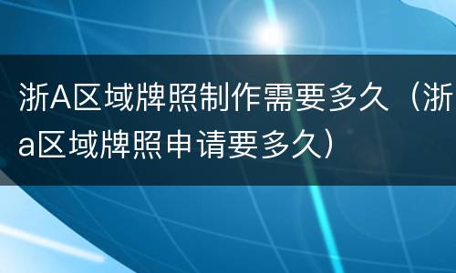 浙A区域牌照制作需要多久（浙a区域牌照申请要多久）
