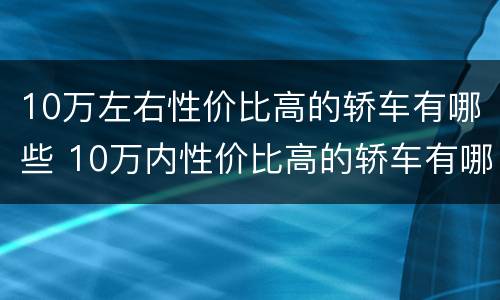 10万左右性价比高的轿车有哪些 10万内性价比高的轿车有哪些