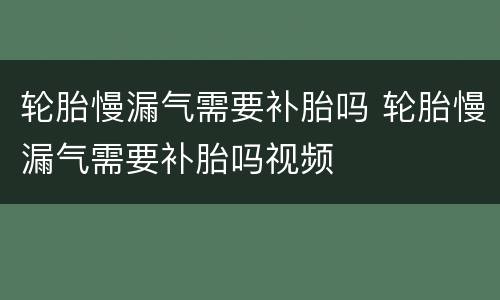 轮胎慢漏气需要补胎吗 轮胎慢漏气需要补胎吗视频