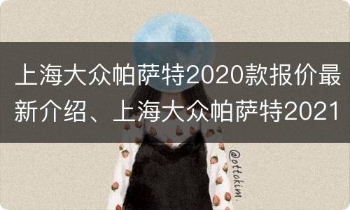 上海大众帕萨特2020款报价最新介绍、上海大众帕萨特2021款怎么样