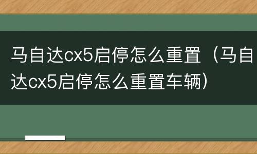 马自达cx5启停怎么重置（马自达cx5启停怎么重置车辆）