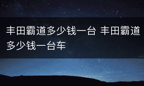 丰田霸道多少钱一台 丰田霸道多少钱一台车
