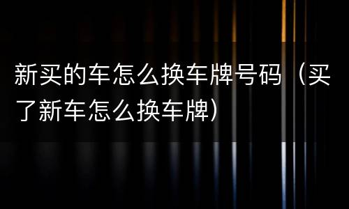 新买的车怎么换车牌号码（买了新车怎么换车牌）