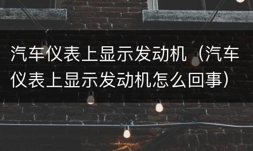 汽车仪表上显示发动机（汽车仪表上显示发动机怎么回事）