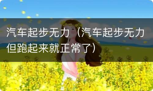 汽车起步无力（汽车起步无力但跑起来就正常了）