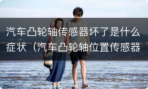 汽车凸轮轴传感器坏了是什么症状（汽车凸轮轴位置传感器坏了会怎么样）