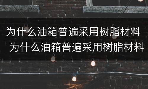 为什么油箱普遍采用树脂材料 为什么油箱普遍采用树脂材料做的
