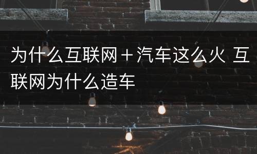 为什么互联网＋汽车这么火 互联网为什么造车