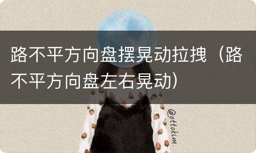 路不平方向盘摆晃动拉拽（路不平方向盘左右晃动）