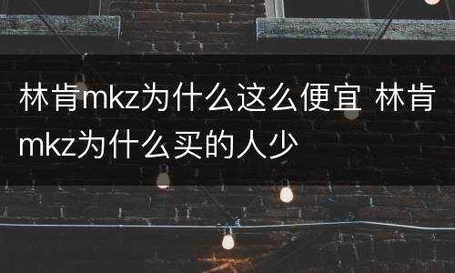 林肯mkz为什么这么便宜 林肯mkz为什么买的人少