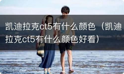 凯迪拉克ct5有什么颜色（凯迪拉克ct5有什么颜色好看）