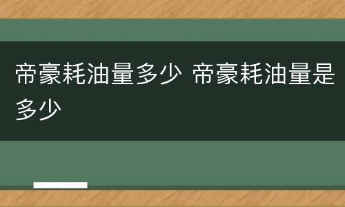 帝豪耗油量多少 帝豪耗油量是多少