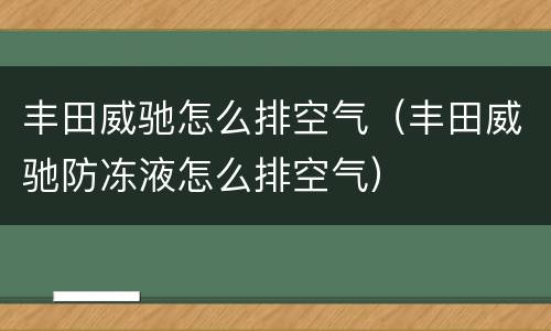 丰田威驰怎么排空气（丰田威驰防冻液怎么排空气）