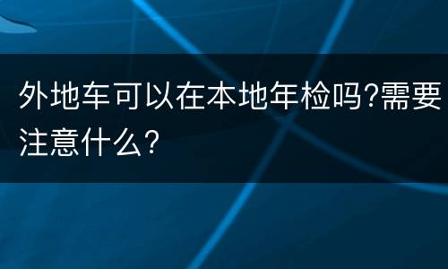 外地车可以在本地年检吗?需要注意什么?