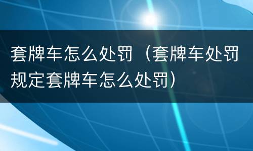 套牌车怎么处罚（套牌车处罚规定套牌车怎么处罚）