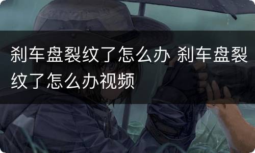 刹车盘裂纹了怎么办 刹车盘裂纹了怎么办视频