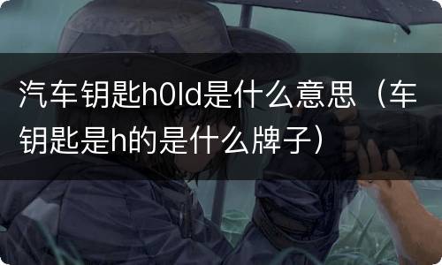 汽车钥匙h0ld是什么意思（车钥匙是h的是什么牌子）