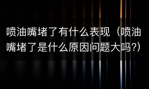 喷油嘴堵了有什么表现（喷油嘴堵了是什么原因问题大吗?）
