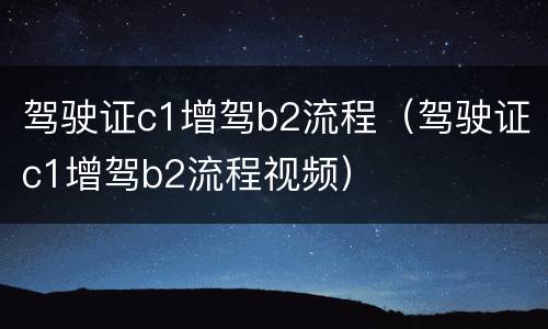 驾驶证c1增驾b2流程（驾驶证c1增驾b2流程视频）