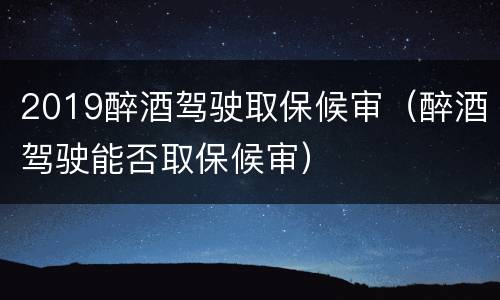 2019醉酒驾驶取保候审（醉酒驾驶能否取保候审）