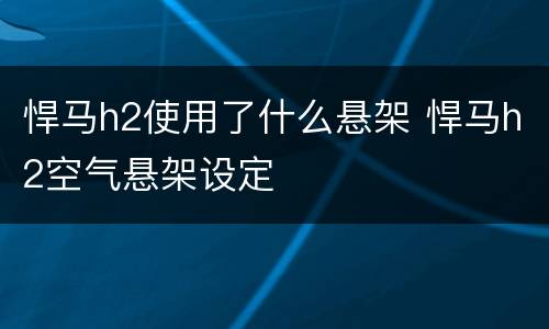 悍马h2使用了什么悬架 悍马h2空气悬架设定