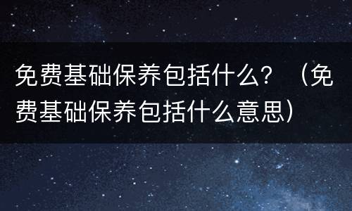 免费基础保养包括什么？（免费基础保养包括什么意思）