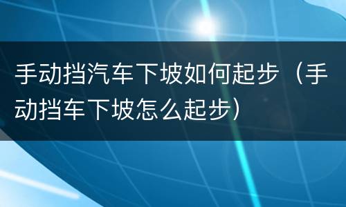 手动挡汽车下坡如何起步（手动挡车下坡怎么起步）
