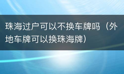 珠海过户可以不换车牌吗（外地车牌可以换珠海牌）