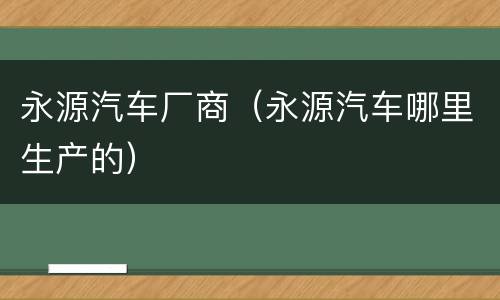 永源汽车厂商（永源汽车哪里生产的）