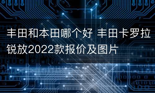 丰田和本田哪个好 丰田卡罗拉锐放2022款报价及图片