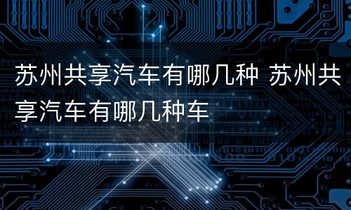 苏州共享汽车有哪几种 苏州共享汽车有哪几种车
